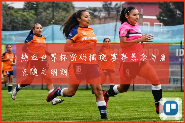 热血世界杯密码揭晓 赛事悬念与看点随之明朗