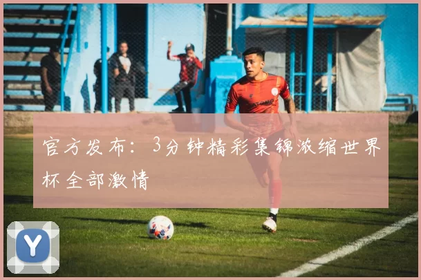 官方发布：3分钟精彩集锦浓缩世界杯全部激情