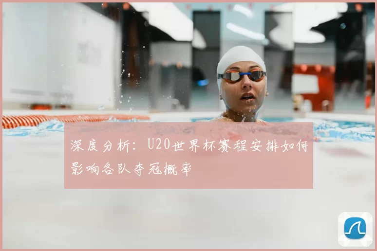 深度分析:U20世界杯赛程安排如何影响各队夺冠概率