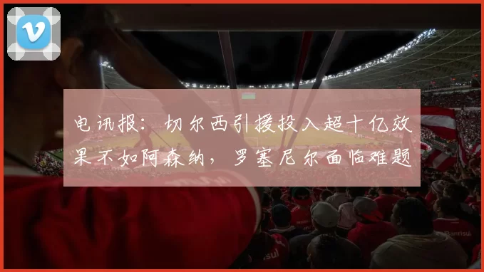电讯报:切尔西引援投入超十亿效果不如阿森纳,罗塞尼尔面临难题