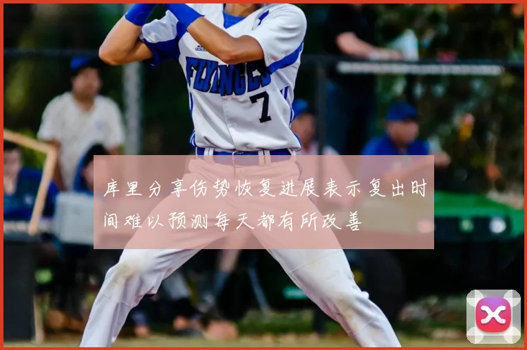 库里分享伤势恢复进展表示复出时间难以预测每天都有所改善