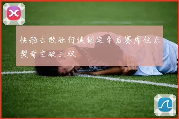 快船击败独行侠锁定季后赛席位东契奇空砍三双