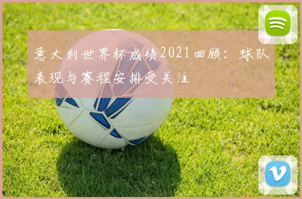 意大利世界杯成绩2021回顾：球队表现与赛程安排受关注