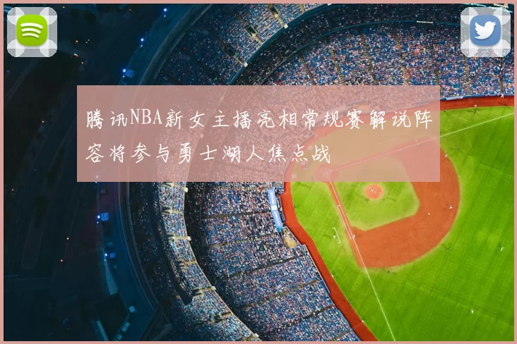 腾讯NBA新女主播亮相常规赛解说阵容将参与勇士湖人焦点战