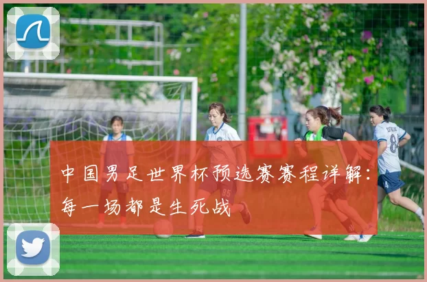 中国男足世界杯预选赛赛程详解:每一场都是生死战