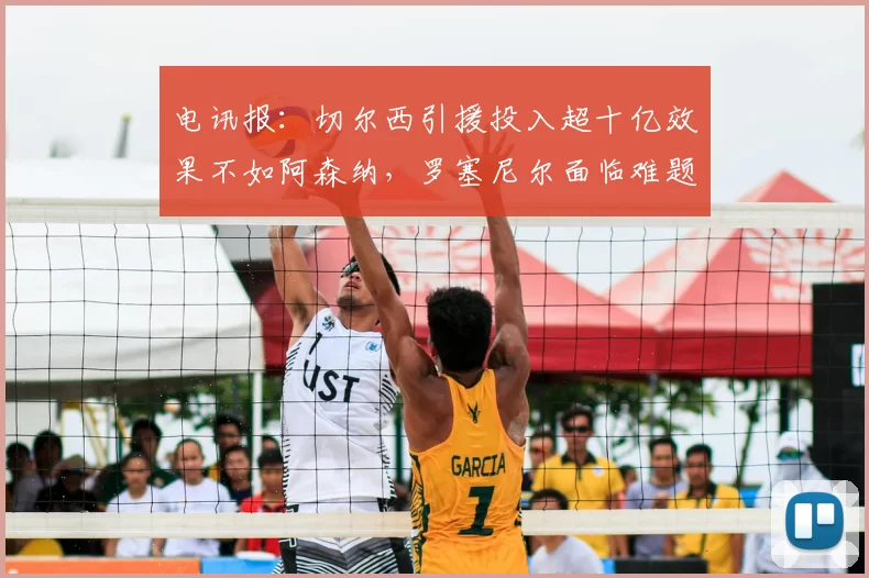 电讯报:切尔西引援投入超十亿效果不如阿森纳,罗塞尼尔面临难题
