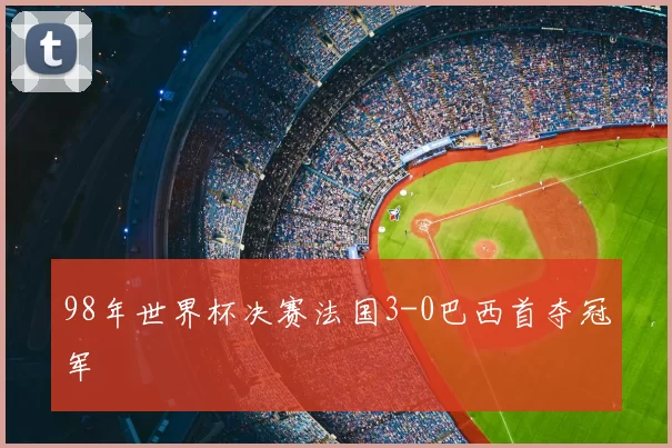 98年世界杯决赛法国3-0巴西首夺冠军
