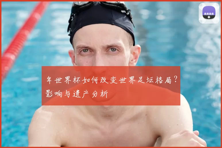 年世界杯如何改变世界足坛格局？影响与遗产分析