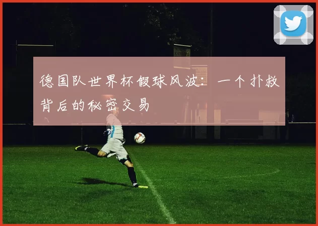 德国队世界杯假球风波：一个扑救背后的秘密交易