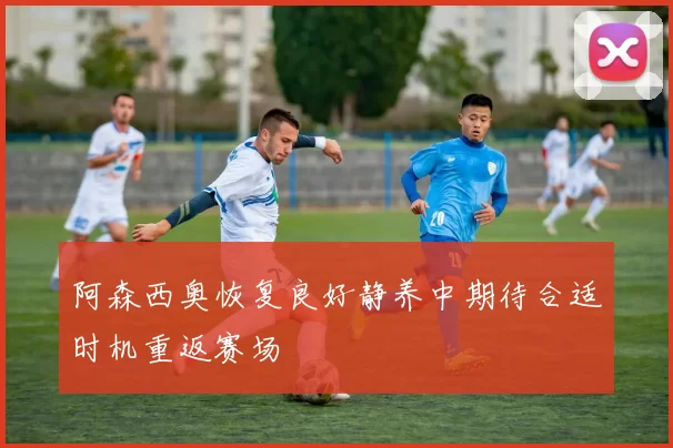 阿森西奥恢复良好静养中期待合适时机重返赛场