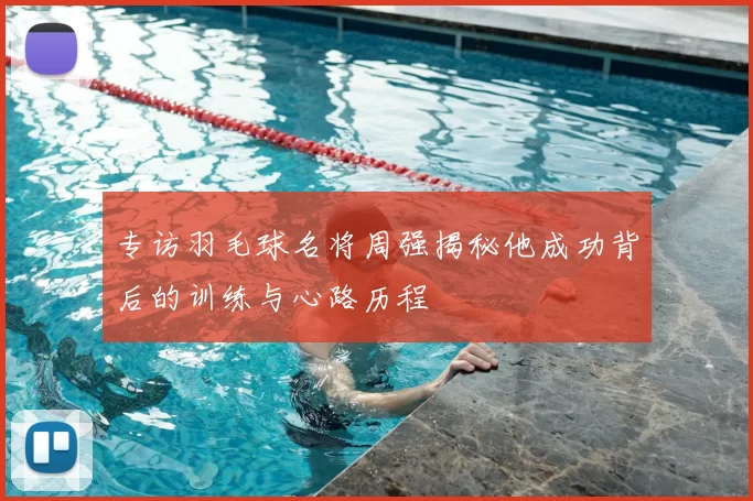 专访羽毛球名将周强揭秘他成功背后的训练与心路历程