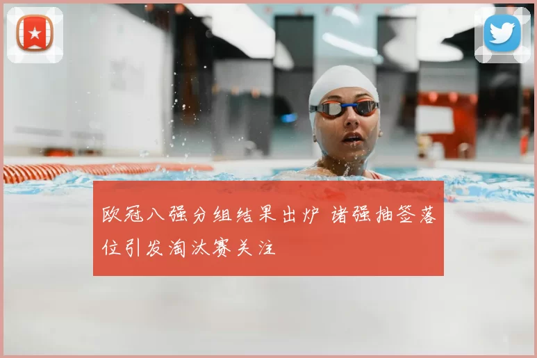 欧冠八强分组结果出炉 诸强抽签落位引发淘汰赛关注