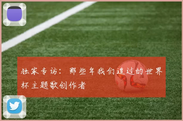 独家专访:那些年我们追过的世界杯主题歌创作者