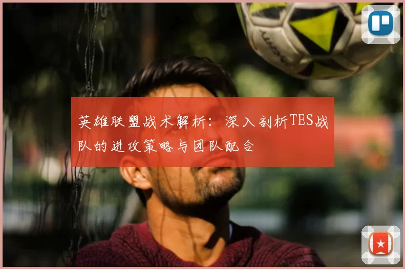 英雄联盟战术解析:深入剖析TES战队的进攻策略与团队配合