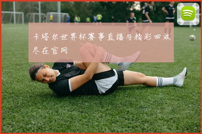 卡塔尔世界杯赛事直播与精彩回放尽在官网