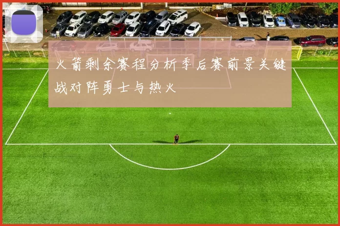 火箭剩余赛程分析季后赛前景关键战对阵勇士与热火