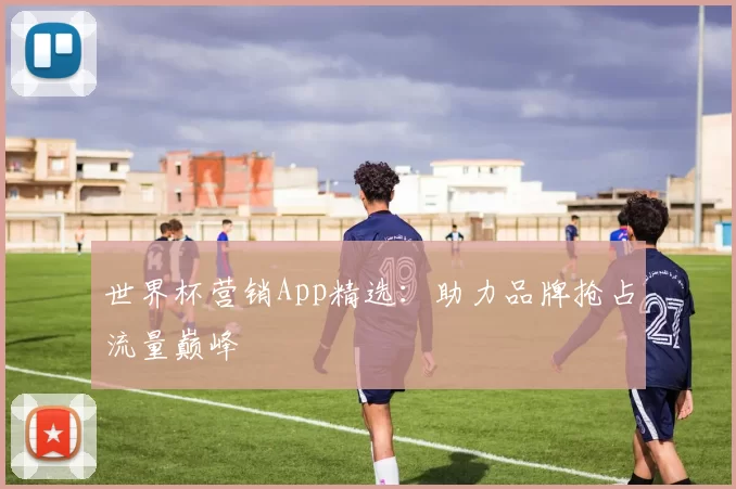 世界杯营销App精选：助力品牌抢占流量巅峰