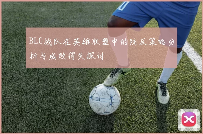 BLG战队在英雄联盟中的防反策略分析与成败得失探讨