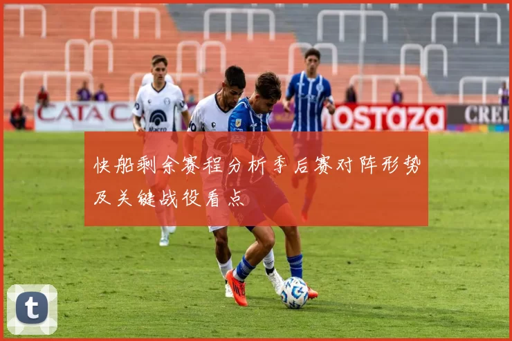快船剩余赛程分析季后赛对阵形势及关键战役看点