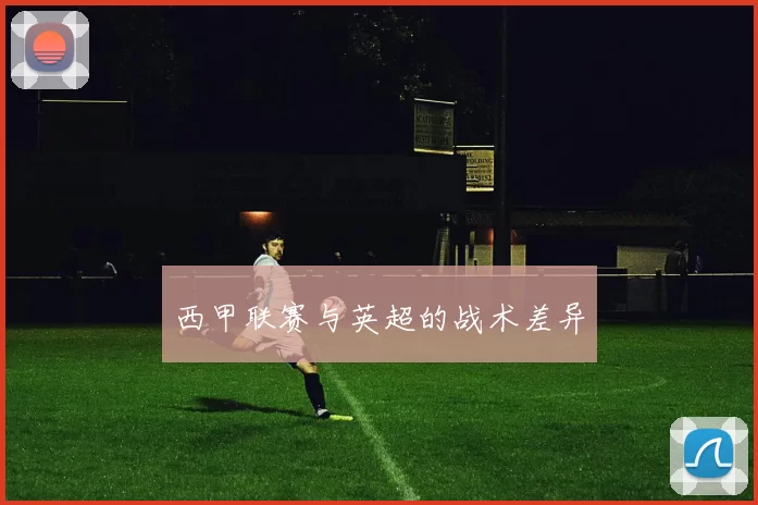 西甲联赛与英超的战术差异
