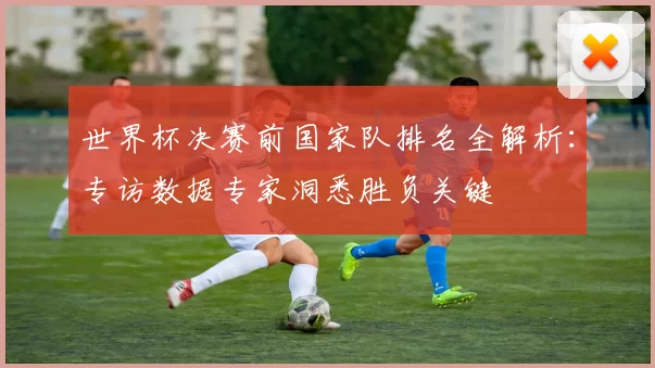 世界杯决赛前国家队排名全解析:专访数据专家洞悉胜负关键