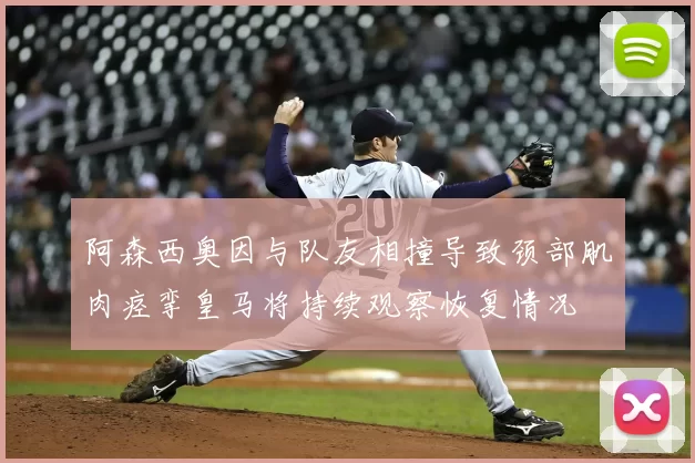 阿森西奥因与队友相撞导致颈部肌肉痉挛皇马将持续观察恢复情况