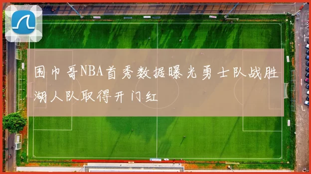 围巾哥NBA首秀数据曝光勇士队战胜湖人队取得开门红