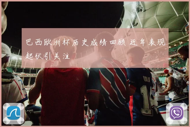 巴西欧洲杯历史成绩回顾 近年表现起伏引关注