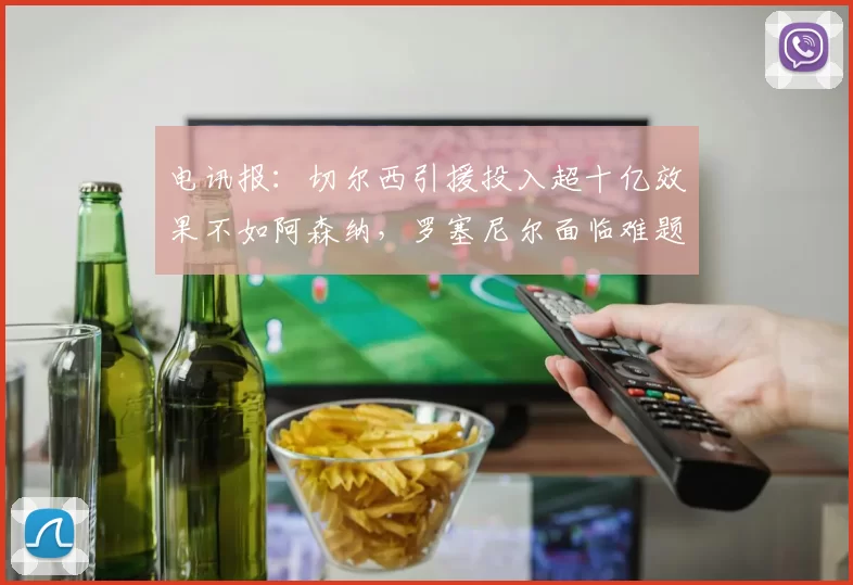 电讯报：切尔西引援投入超十亿效果不如阿森纳，罗塞尼尔面临难题