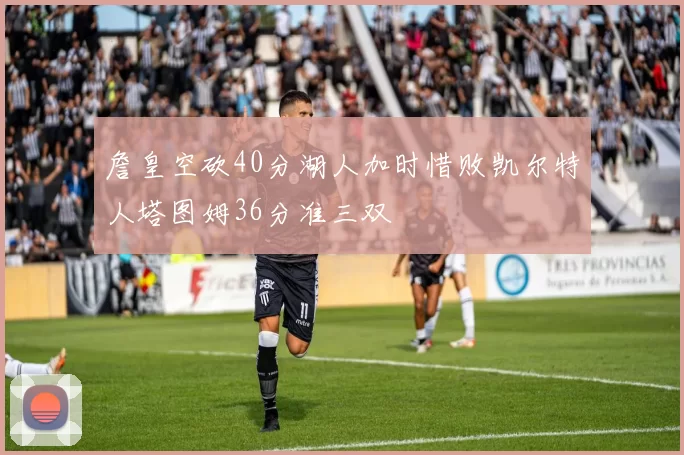 詹皇空砍40分湖人加时惜败凯尔特人塔图姆36分准三双