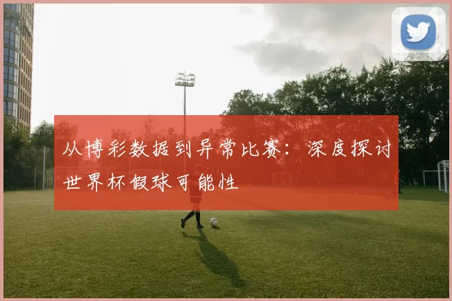 从博彩数据到异常比赛：深度探讨世界杯假球可能性
