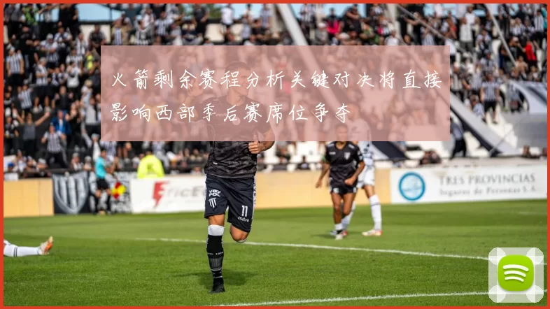 火箭剩余赛程分析关键对决将直接影响西部季后赛席位争夺