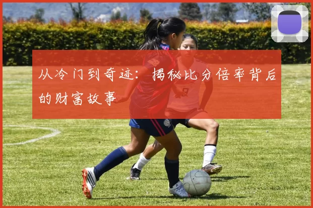 从冷门到奇迹:揭秘比分倍率背后的财富故事