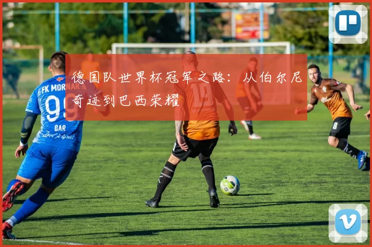 德国队世界杯冠军之路:从伯尔尼奇迹到巴西荣耀