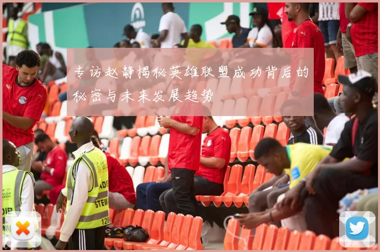 专访赵静揭秘英雄联盟成功背后的秘密与未来发展趋势