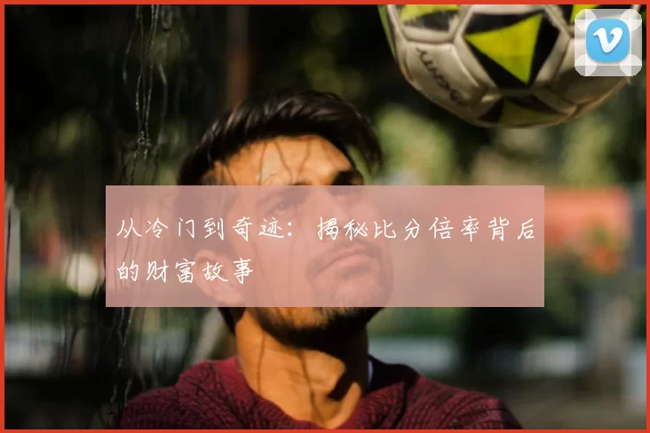 从冷门到奇迹：揭秘比分倍率背后的财富故事