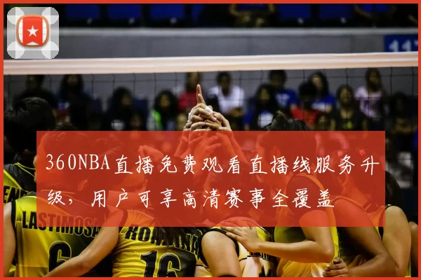 360NBA直播免费观看直播线服务升级，用户可享高清赛事全覆盖