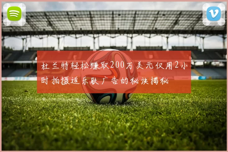 杜兰特轻松赚取200万美元仅用2小时拍摄适乐肤广告的秘诀揭秘