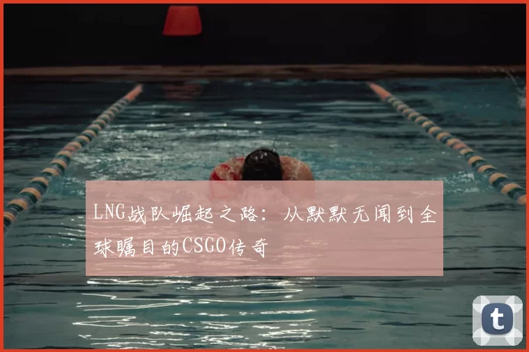 LNG战队崛起之路：从默默无闻到全球瞩目的CSGO传奇