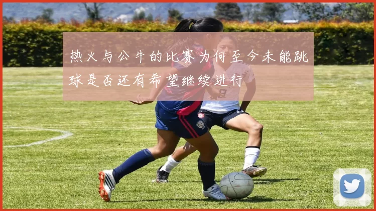 热火与公牛的比赛为何至今未能跳球是否还有希望继续进行
