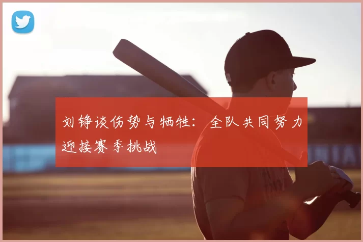 刘铮谈伤势与牺牲：全队共同努力迎接赛季挑战