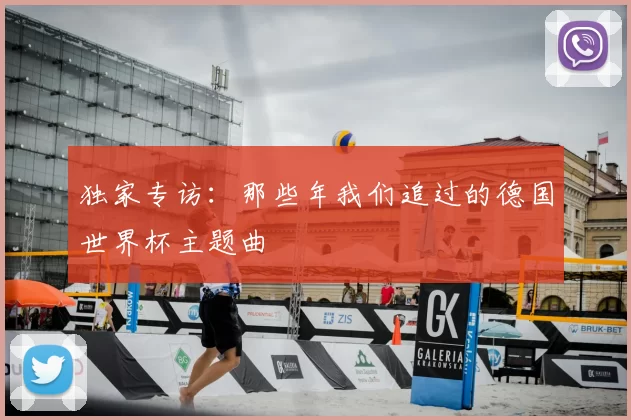 独家专访:那些年我们追过的德国世界杯主题曲