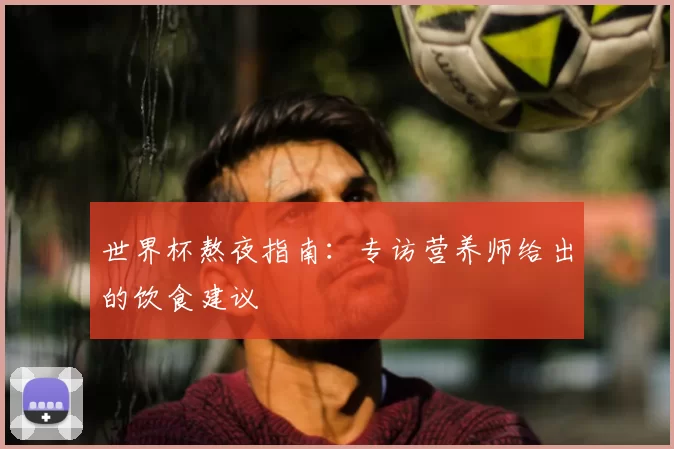 世界杯熬夜指南：专访营养师给出的饮食建议