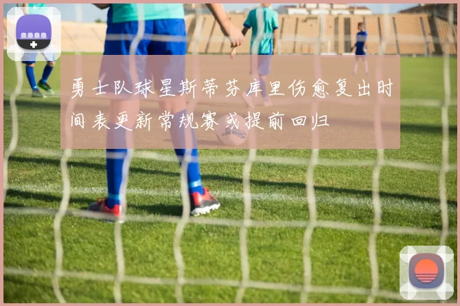 勇士队球星斯蒂芬库里伤愈复出时间表更新常规赛或提前回归
