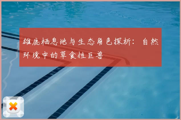 雄鹿栖息地与生态角色探析：自然环境中的草食性巨兽