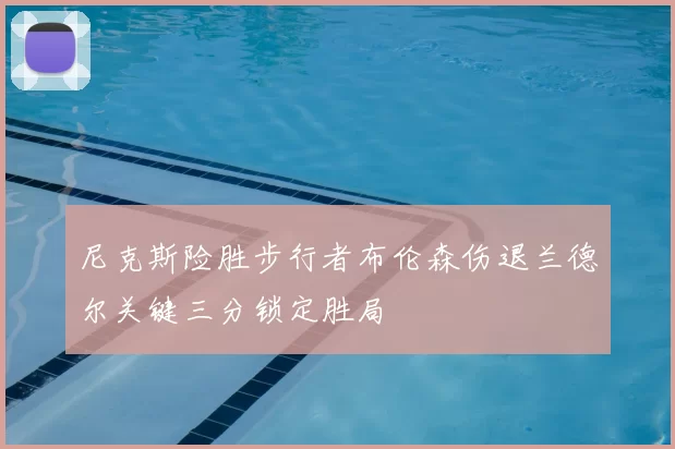 尼克斯险胜步行者布伦森伤退兰德尔关键三分锁定胜局