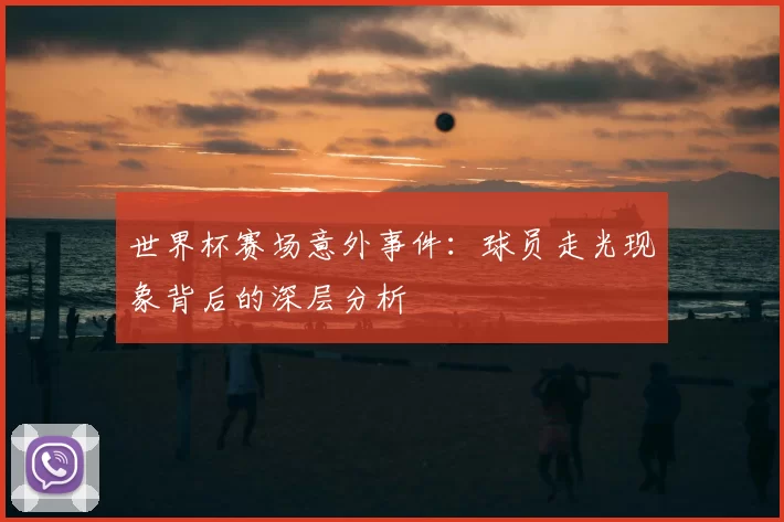 世界杯赛场意外事件：球员走光现象背后的深层分析