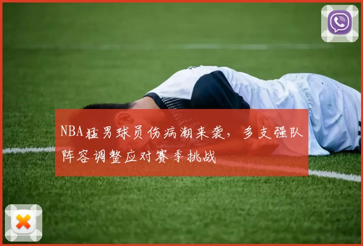 NBA猛男球员伤病潮来袭,多支强队阵容调整应对赛季挑战