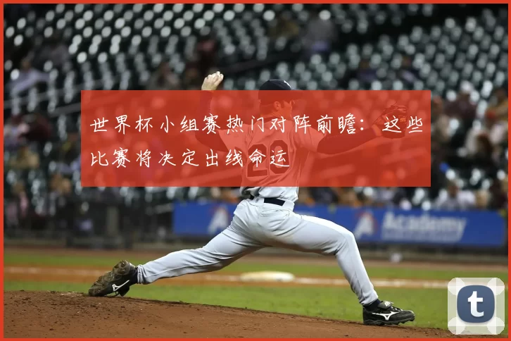 世界杯小组赛热门对阵前瞻：这些比赛将决定出线命运