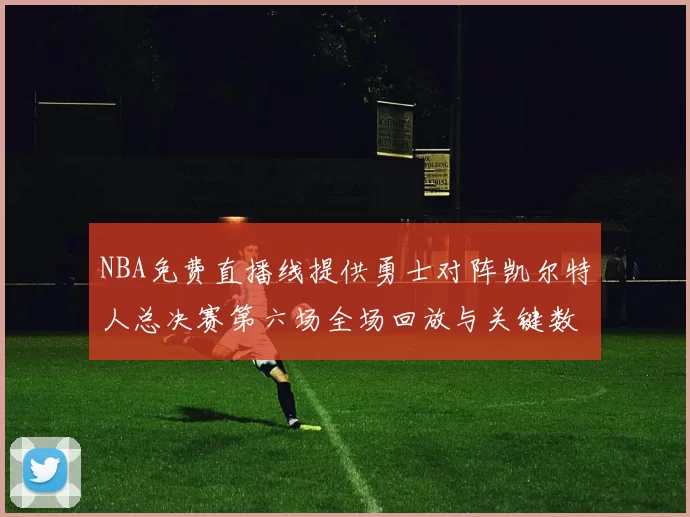 NBA免费直播线提供勇士对阵凯尔特人总决赛第六场全场回放与关键数据统计